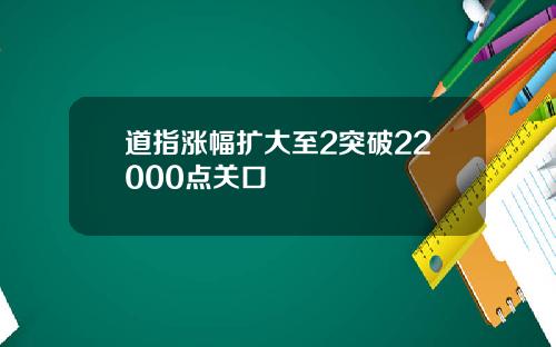 道指涨幅扩大至2突破22000点关口