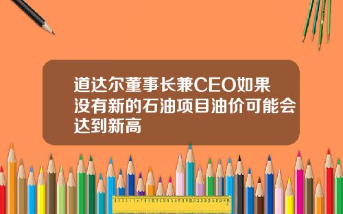 道达尔董事长兼CEO如果没有新的石油项目油价可能会达到新高
