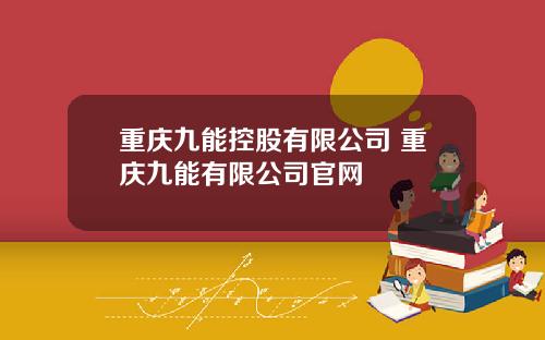 重庆九能控股有限公司 重庆九能有限公司官网
