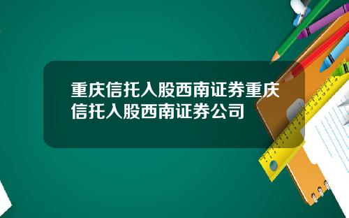 重庆信托入股西南证券重庆信托入股西南证券公司