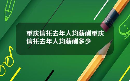 重庆信托去年人均薪酬重庆信托去年人均薪酬多少