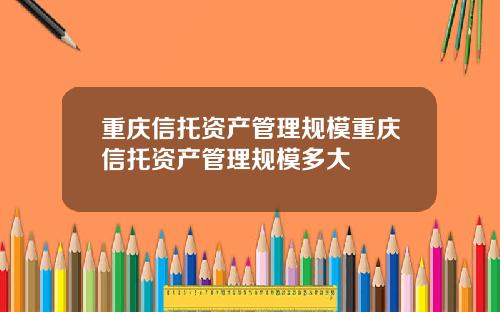 重庆信托资产管理规模重庆信托资产管理规模多大