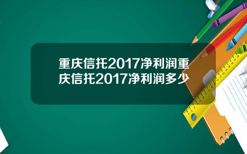 重庆信托2017净利润重庆信托2017净利润多少