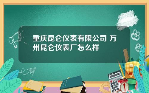 重庆昆仑仪表有限公司 万州昆仑仪表厂怎么样