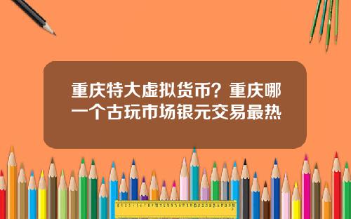 重庆特大虚拟货币?重庆哪一个古玩市场银元交易最热