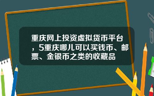重庆网上投资虚拟货币平台,5重庆哪儿可以买钱币、邮票、金银币之类的收藏品
