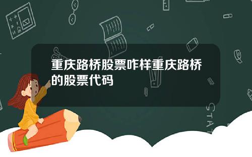 重庆路桥股票咋样重庆路桥的股票代码