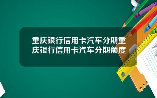 重庆银行信用卡汽车分期重庆银行信用卡汽车分期额度