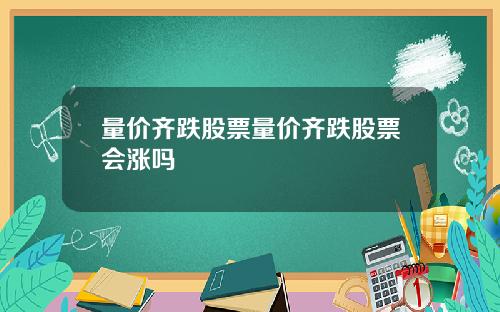 量价齐跌股票量价齐跌股票会涨吗