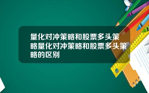 量化对冲策略和股票多头策略量化对冲策略和股票多头策略的区别