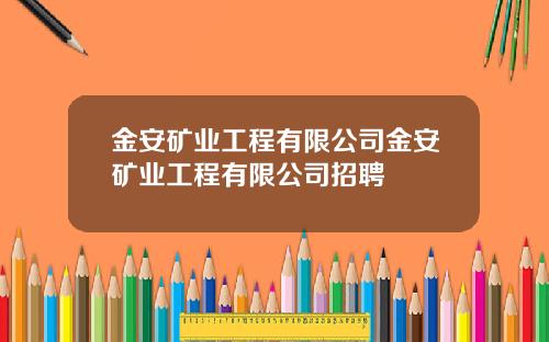 金安矿业工程有限公司金安矿业工程有限公司招聘