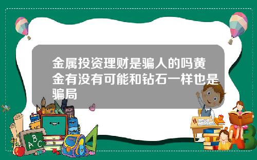 金属投资理财是骗人的吗黄金有没有可能和钻石一样也是骗局