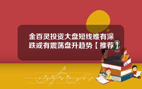 金百灵投资大盘短线难有深跌或有震荡盘升趋势【推荐】