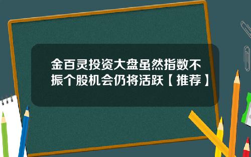 金百灵投资大盘虽然指数不振个股机会仍将活跃【推荐】
