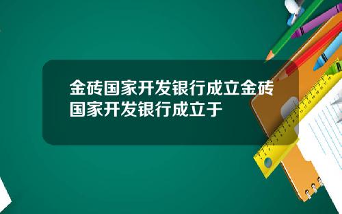 金砖国家开发银行成立金砖国家开发银行成立于
