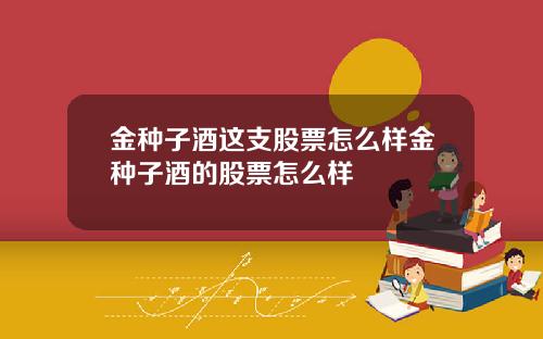 金种子酒这支股票怎么样金种子酒的股票怎么样