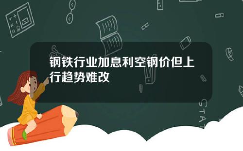 钢铁行业加息利空钢价但上行趋势难改