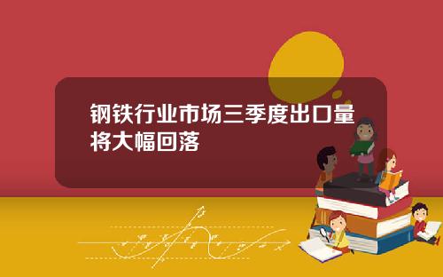 钢铁行业市场三季度出口量将大幅回落