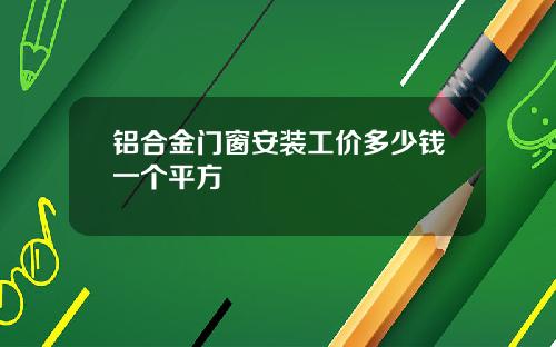 铝合金门窗安装工价多少钱一个平方