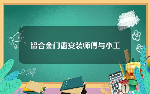 铝合金门窗安装师傅与小工