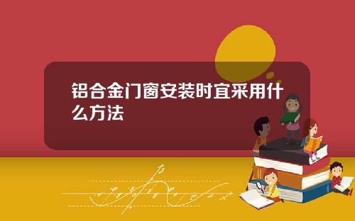 铝合金门窗安装时宜采用什么方法