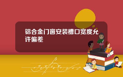 铝合金门窗安装槽口宽度允许偏差