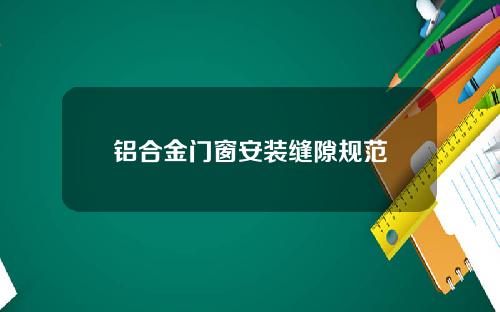 铝合金门窗安装缝隙规范