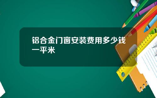 铝合金门窗安装费用多少钱一平米