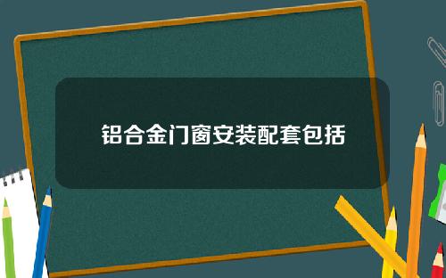 铝合金门窗安装配套包括