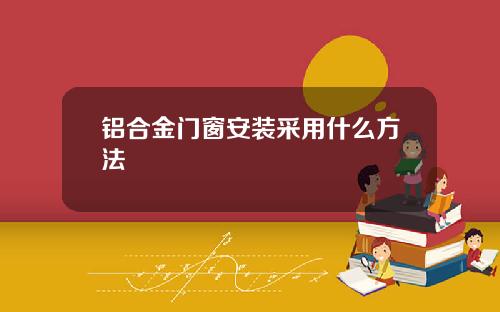 铝合金门窗安装采用什么方法