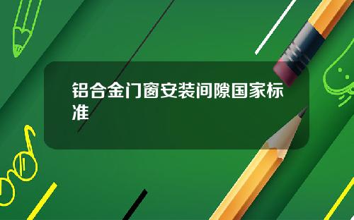 铝合金门窗安装间隙国家标准