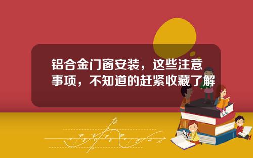 铝合金门窗安装,这些注意事项,不知道的赶紧收藏了解