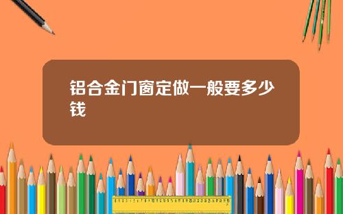 铝合金门窗定做一般要多少钱