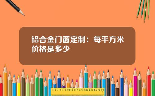 铝合金门窗定制：每平方米价格是多少
