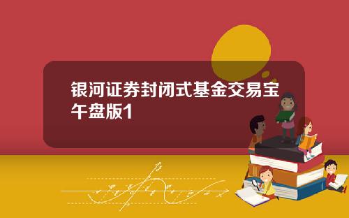 银河证券封闭式基金交易宝午盘版1