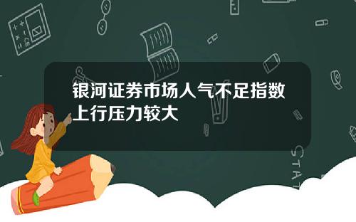 银河证券市场人气不足指数上行压力较大