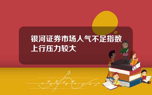 银河证券市场人气不足指数上行压力较大