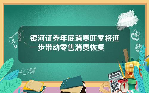 银河证券年底消费旺季将进一步带动零售消费恢复