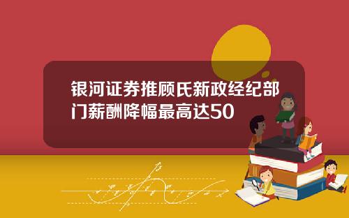 银河证券推顾氏新政经纪部门薪酬降幅最高达50