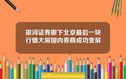 银河证券撤下北京最后一块行情大屏国内券商成功变屏