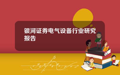 银河证券电气设备行业研究报告