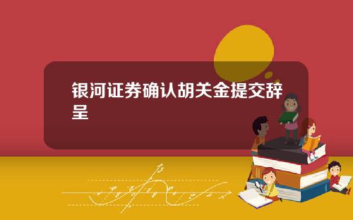 银河证券确认胡关金提交辞呈