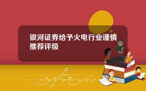 银河证券给予火电行业谨慎推荐评级