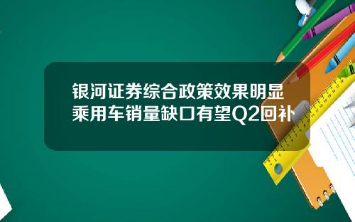 银河证券综合政策效果明显乘用车销量缺口有望Q2回补