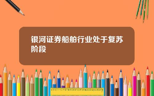 银河证券船舶行业处于复苏阶段