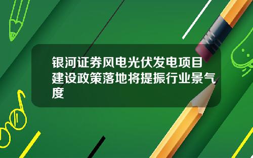 银河证券风电光伏发电项目建设政策落地将提振行业景气度