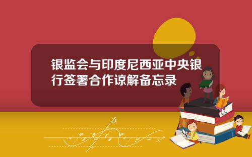 银监会与印度尼西亚中央银行签署合作谅解备忘录