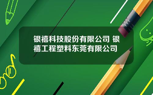 银禧科技股份有限公司 银禧工程塑料东莞有限公司