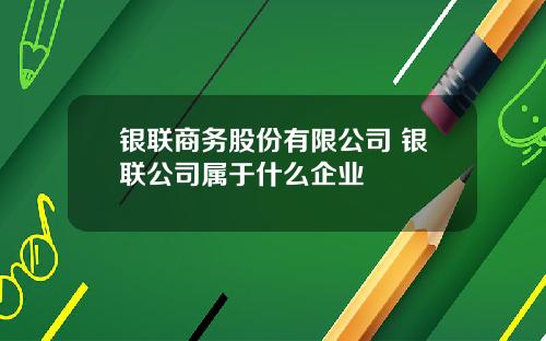银联商务股份有限公司 银联公司属于什么企业