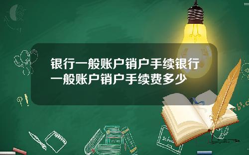 银行一般账户销户手续银行一般账户销户手续费多少